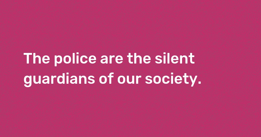 The police are the silent guardians of our society.