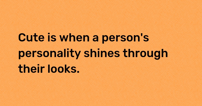 Cute is when a person's personality shines through their looks.