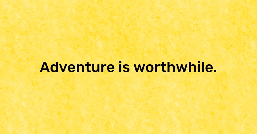 Adventure is worthwhile.