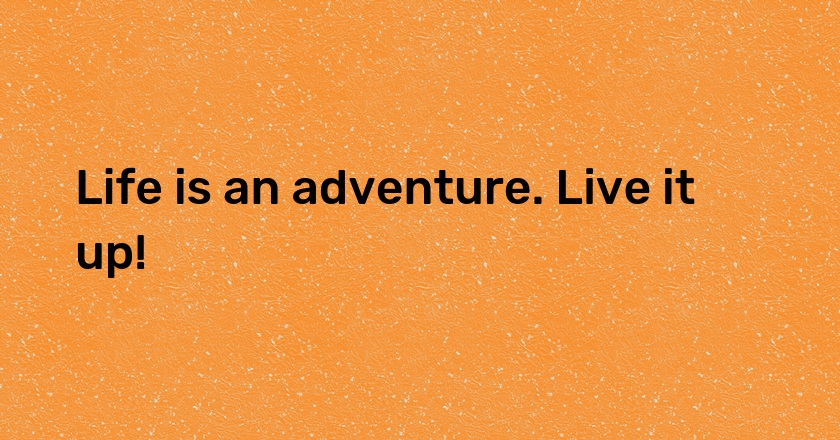 Life is an adventure. Live it up!