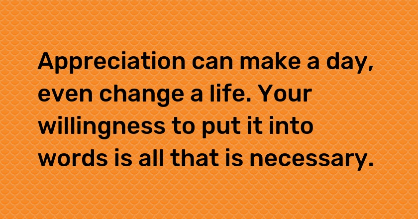 Appreciation can make a day, even change a life. Your willingness to put it into words is all that is necessary.