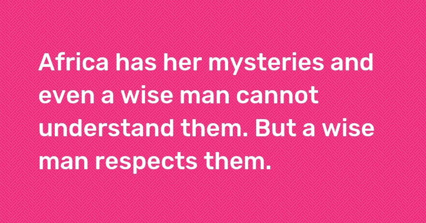 Africa has her mysteries and even a wise man cannot understand them. But a wise man respects them.