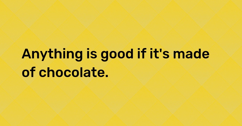 Anything is good if it's made of chocolate.