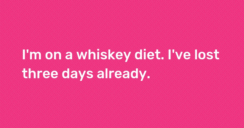 I'm on a whiskey diet. I've lost three days already.