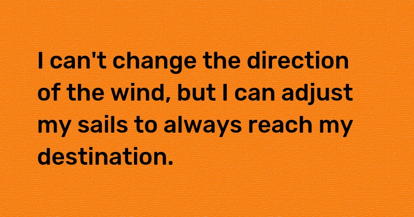 I can't change the direction of the wind, but I can adjust my sails to always reach my destination.