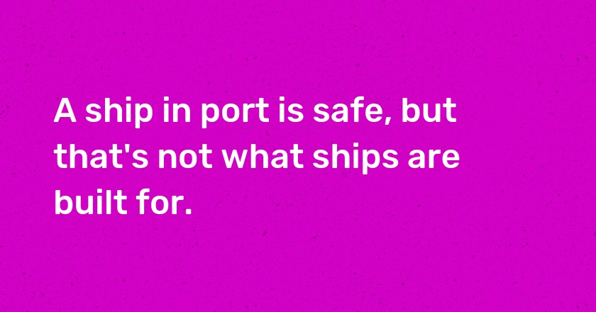 A ship in port is safe, but that's not what ships are built for.