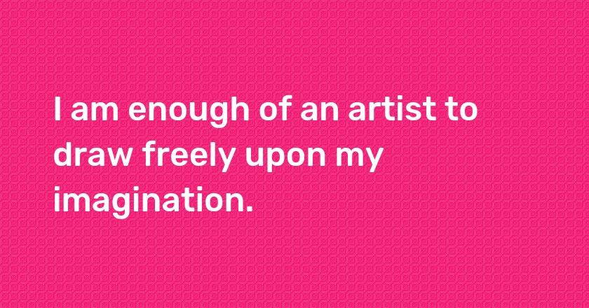 I am enough of an artist to draw freely upon my imagination.