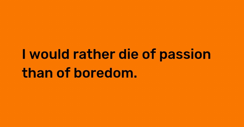 I would rather die of passion than of boredom.