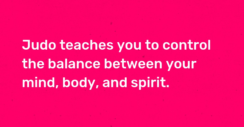 Judo teaches you to control the balance between your mind, body, and spirit.