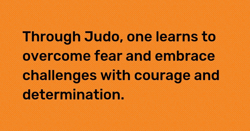 Through Judo, one learns to overcome fear and embrace challenges with courage and determination.