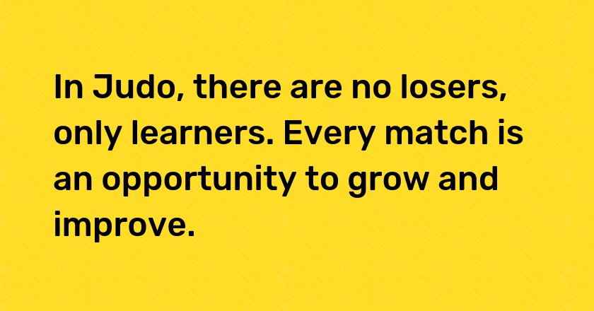 In Judo, there are no losers, only learners. Every match is an opportunity to grow and improve.