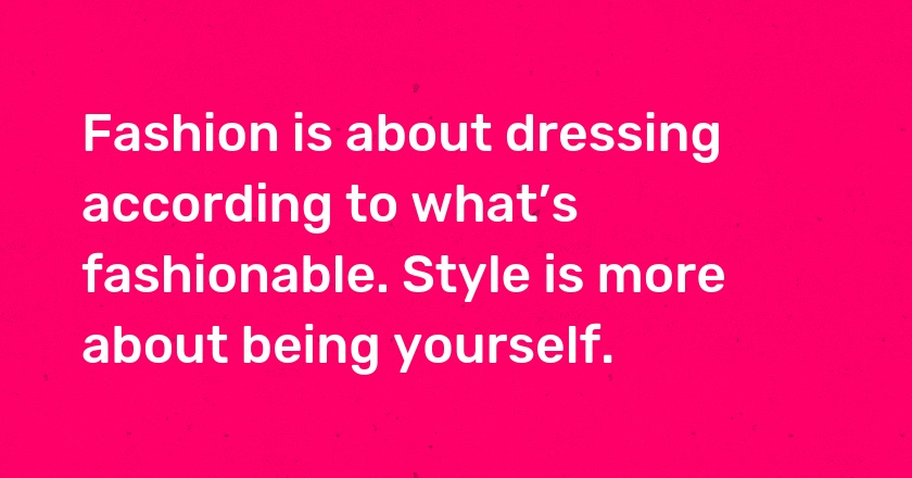 Fashion is about dressing according to what’s fashionable. Style is more about being yourself.