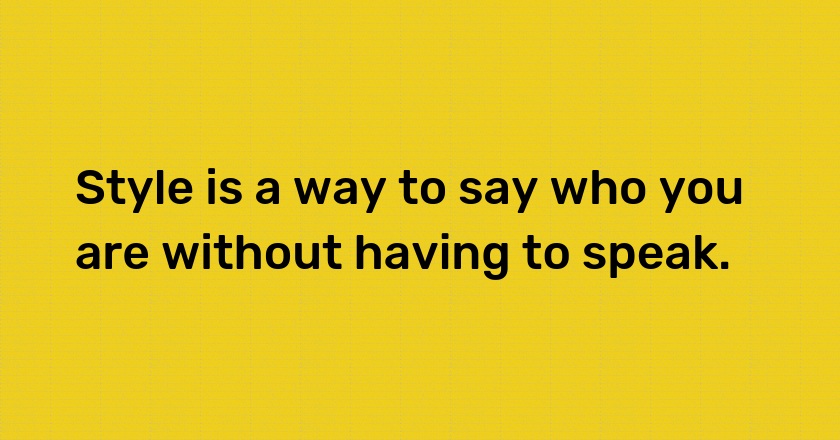 Style is a way to say who you are without having to speak.