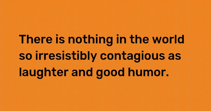 There is nothing in the world so irresistibly contagious as laughter and good humor.