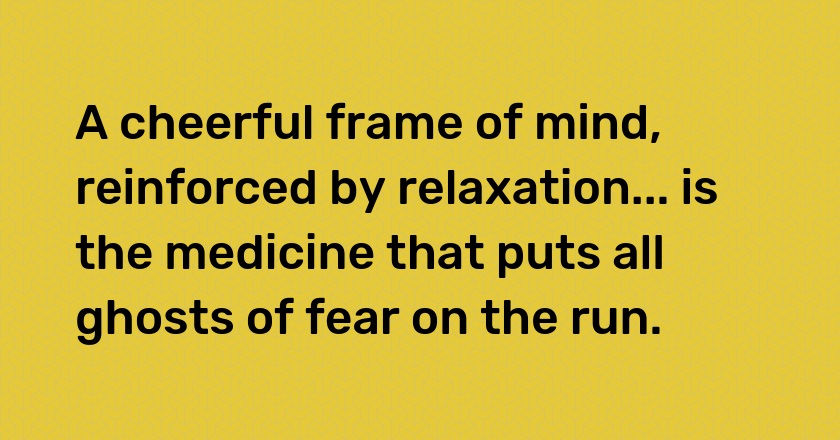 A cheerful frame of mind, reinforced by relaxation... is the medicine that puts all ghosts of fear on the run.