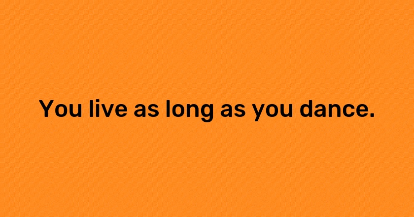 You live as long as you dance.