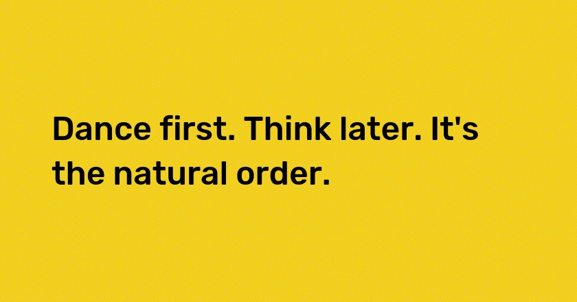 Dance first. Think later. It's the natural order.