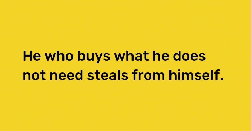 He who buys what he does not need steals from himself.