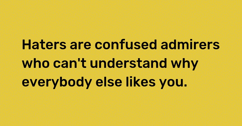 Haters are confused admirers who can't understand why everybody else likes you.