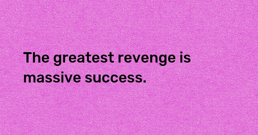 The greatest revenge is massive success.