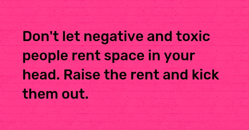 Don't let negative and toxic people rent space in your head. Raise the rent and kick them out.