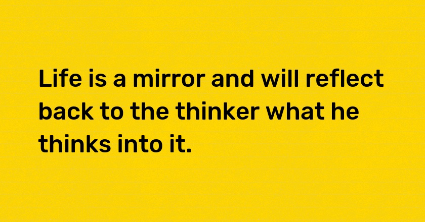 Life is a mirror and will reflect back to the thinker what he thinks into it.