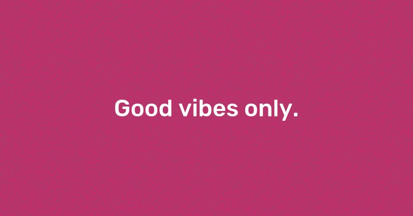 Good vibes only.