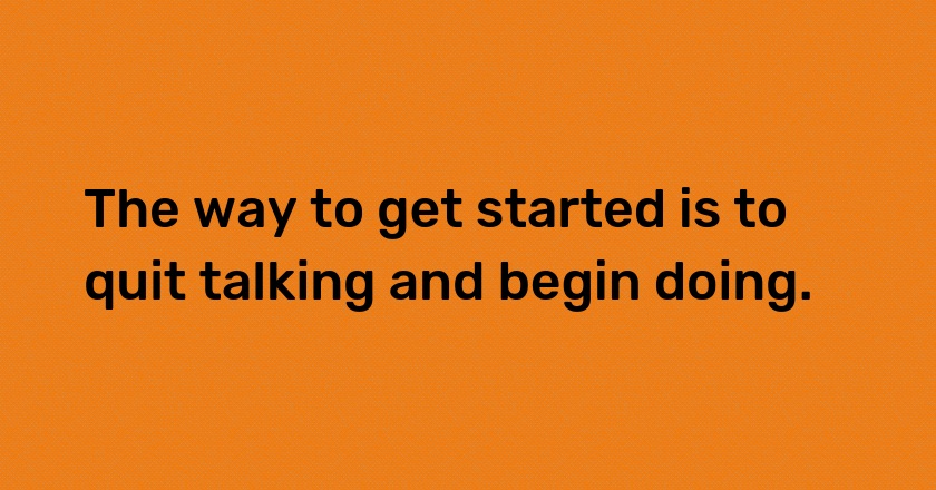 The way to get started is to quit talking and begin doing.