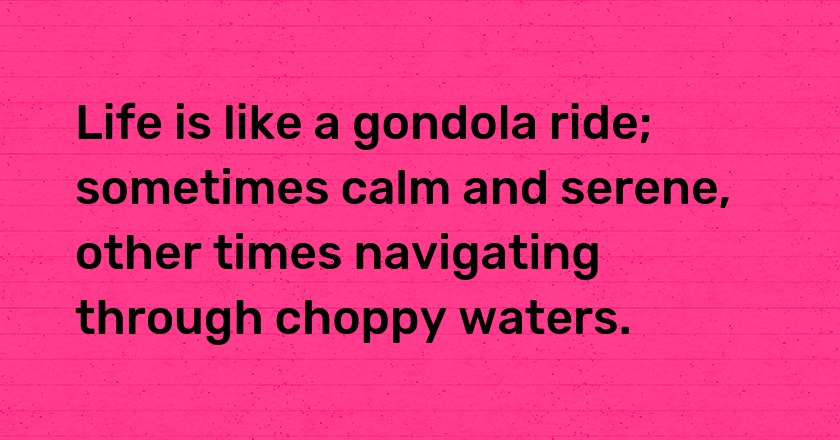 Life is like a gondola ride; sometimes calm and serene, other times navigating through choppy waters.