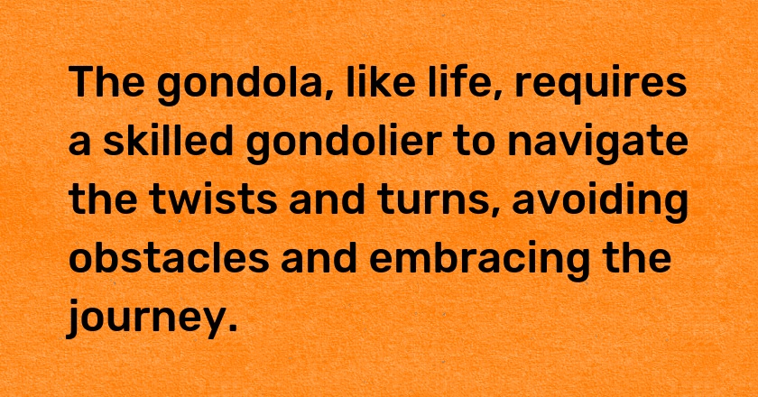 The gondola, like life, requires a skilled gondolier to navigate the twists and turns, avoiding obstacles and embracing the journey.