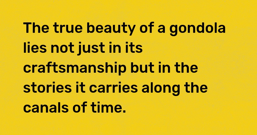 The true beauty of a gondola lies not just in its craftsmanship but in the stories it carries along the canals of time.