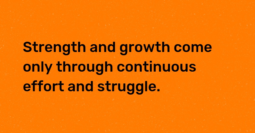 Strength and growth come only through continuous effort and struggle.