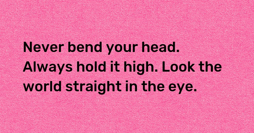 Never bend your head. Always hold it high. Look the world straight in the eye.