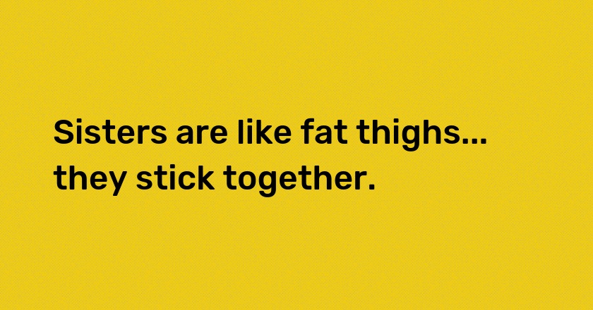 Sisters are like fat thighs... they stick together.