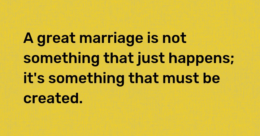 A great marriage is not something that just happens; it's something that must be created.