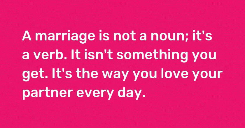 A marriage is not a noun; it's a verb. It isn't something you get. It's the way you love your partner every day.