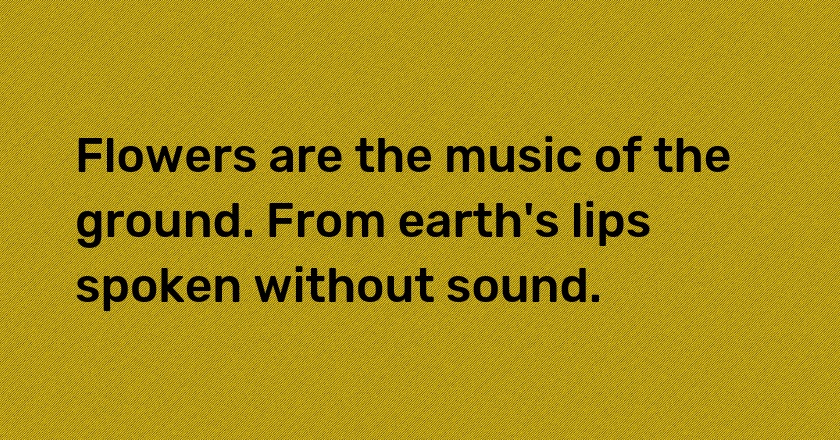 Flowers are the music of the ground. From earth's lips spoken without sound.