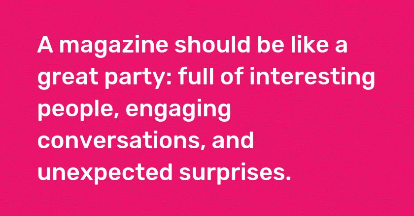 A magazine should be like a great party: full of interesting people, engaging conversations, and unexpected surprises.