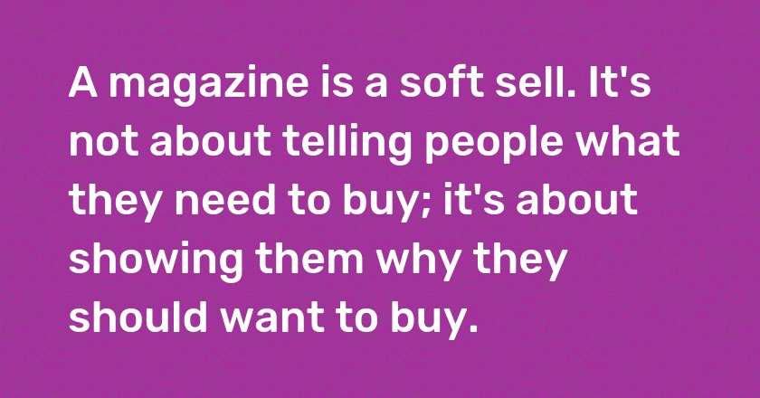 A magazine is a soft sell. It's not about telling people what they need to buy; it's about showing them why they should want to buy.