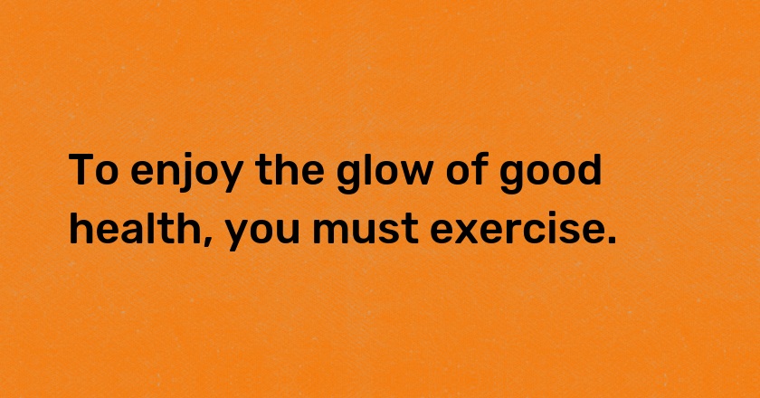 To enjoy the glow of good health, you must exercise.