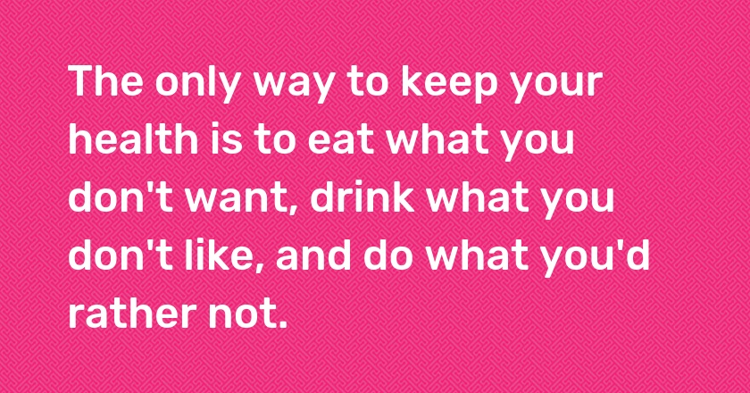 The only way to keep your health is to eat what you don't want, drink what you don't like, and do what you'd rather not.