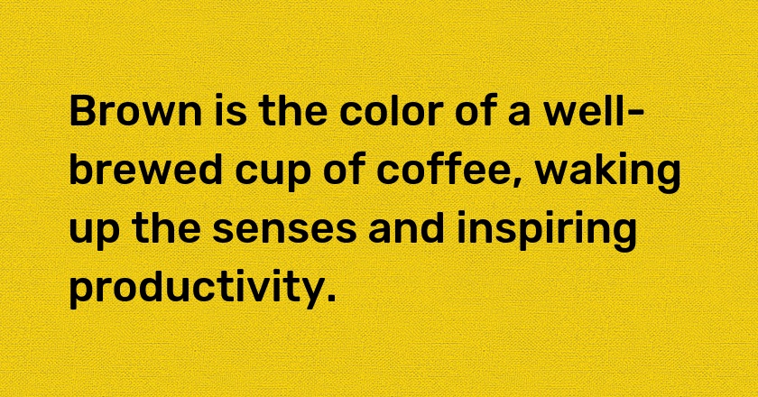 Brown is the color of a well-brewed cup of coffee, waking up the senses and inspiring productivity.