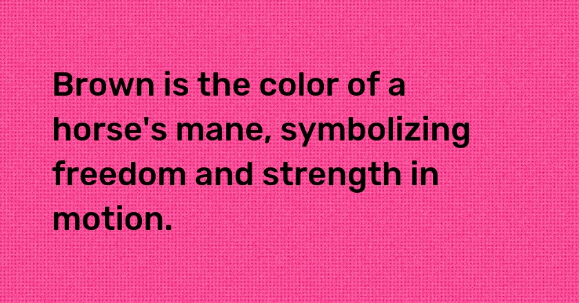 Brown is the color of a horse's mane, symbolizing freedom and strength in motion.