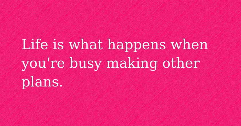 Life is what happens when you're busy making other plans.