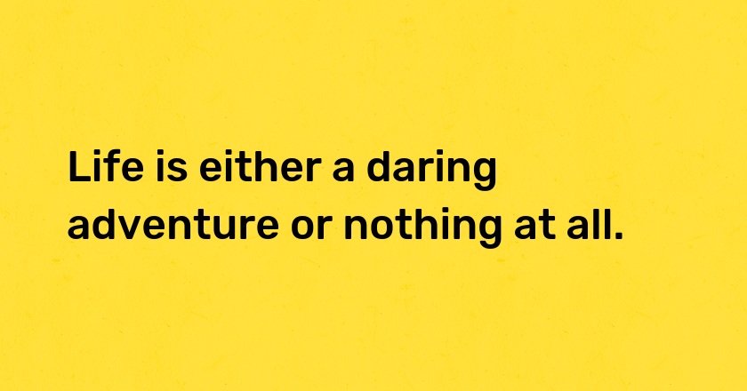 Life is either a daring adventure or nothing at all.