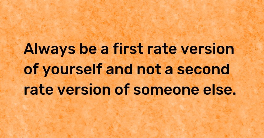 Always be a first rate version of yourself and not a second rate version of someone else.