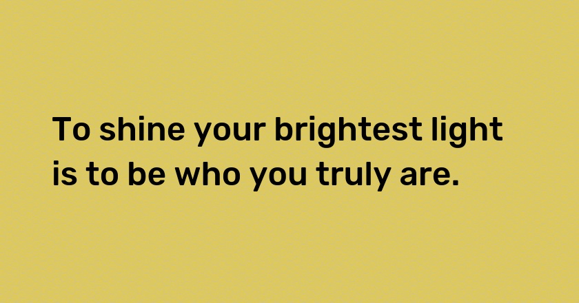 To shine your brightest light is to be who you truly are.