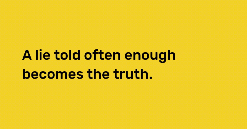 A lie told often enough becomes the truth.