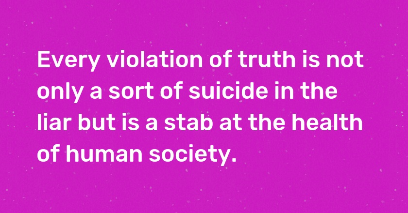 Every violation of truth is not only a sort of suicide in the liar but is a stab at the health of human society.