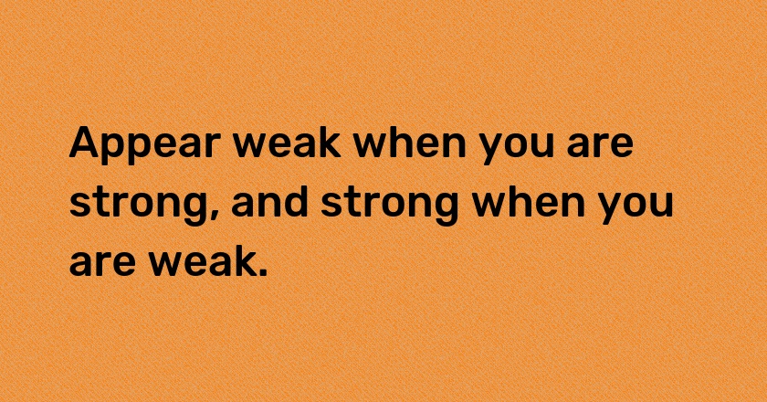 Appear weak when you are strong, and strong when you are weak.